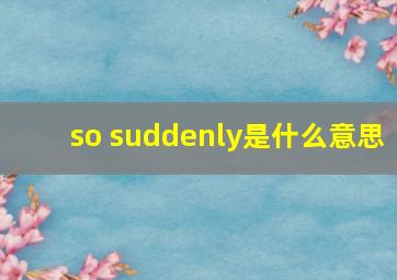 so suddenly是什么意思